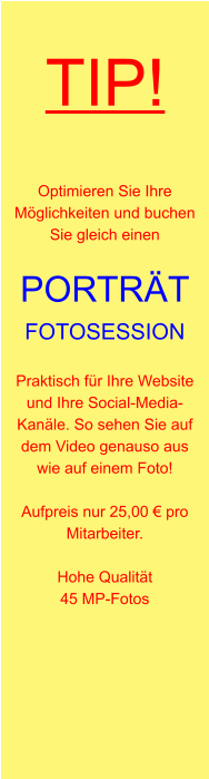 TIP! Optimieren Sie Ihre Möglichkeiten und buchen Sie gleich einen  PORTRÄT FOTOSESSION  Praktisch für Ihre Website und Ihre Social-Media-Kanäle. So sehen Sie auf dem Video genauso aus wie auf einem Foto!  Aufpreis nur 25,00 € pro Mitarbeiter.  Hohe Qualität 45 MP-Fotos